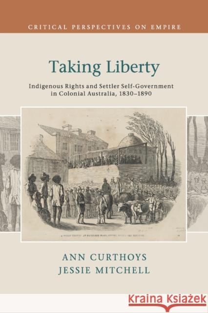 Taking Liberty: Indigenous Rights and Settler Self-Government in Colonial Australia, 1830-1890 Ann Curthoys Jessie Mitchell 9781107446847 Cambridge University Press
