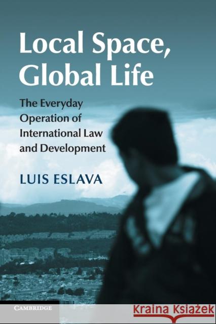 Local Space, Global Life: The Everyday Operation of International Law and Development Eslava, Luis 9781107465091