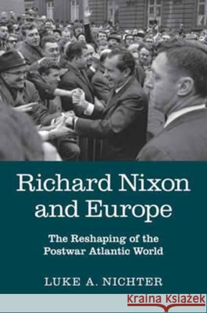 Richard Nixon and Europe: The Reshaping of the Postwar Atlantic World Nichter, Luke A. 9781107476608