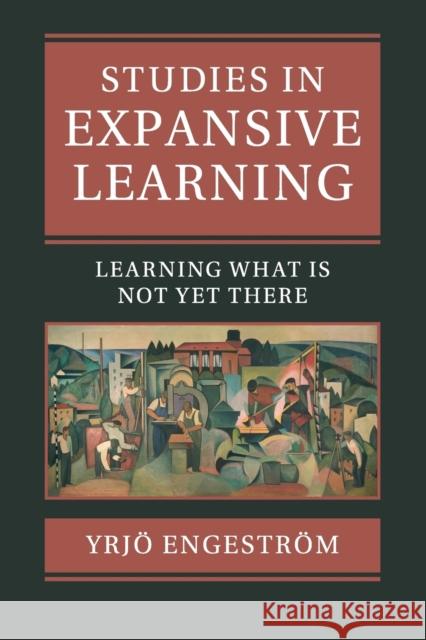 Studies in Expansive Learning: Learning What Is Not Yet There Yrjo Engestrom 9781107512443 Cambridge University Press