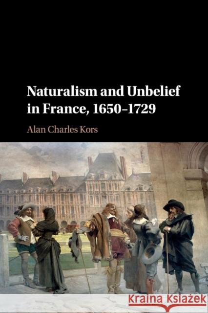 Naturalism and Unbelief in France, 1650-1729 Alan Charles Kors 9781107514348 Cambridge University Press
