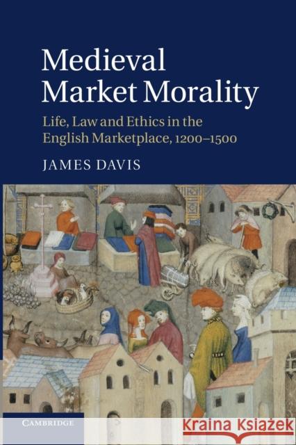 Medieval Market Morality: Life, Law and Ethics in the English Marketplace, 1200-1500 Davis, James 9781107633124