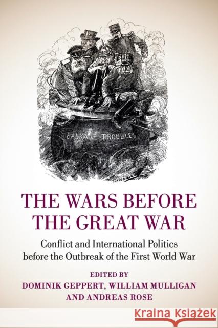 The Wars Before the Great War: Conflict and International Politics Before the Outbreak of the First World War Geppert, Dominik 9781107636712