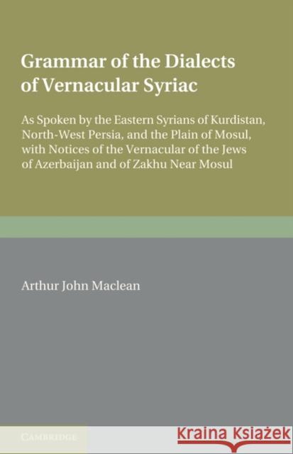 Grammar of the Dialects of the Vernacular Syriac: As Spoken by the Eastern Syrians of Kurdistan, North-West Persia and the Plain of Mosul, with Notice MacLean, Arthur John 9781107648128 Cambridge University Press