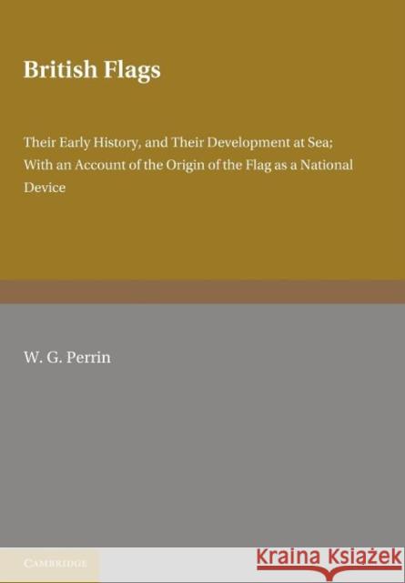 British Flags: Their Early History and their Development at Sea; With an Account of the Origin of the Flag as a National Device W. G. Perrin 9781107649354 Cambridge University Press