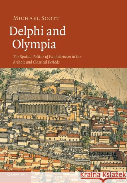 Delphi and Olympia: The Spatial Politics of Panhellenism in the Archaic and Classical Periods Scott, Michael 9781107671287 Cambridge University Press