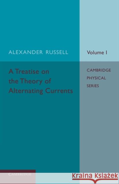 A Treatise on the Theory of Alternating Currents: Volume 1 Alexander Russell 9781107671331