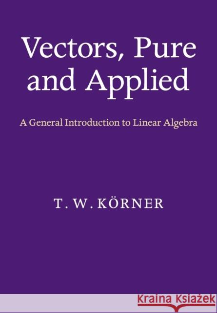 Vectors, Pure and Applied: A General Introduction to Linear Algebra Körner, T. W. 9781107675223 0