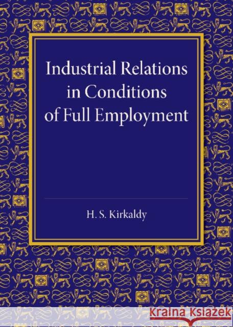 Industrial Relations in Conditions of Full Employment: An Inaugural Lecture Delivered at Cambridge on 16 October 1945 H. S. Kirkaldy 9781107676268 Cambridge University Press