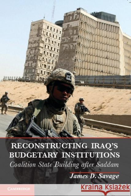 Reconstructing Iraq's Budgetary Institutions: Coalition State Building After Saddam Savage, James D. 9781107678767