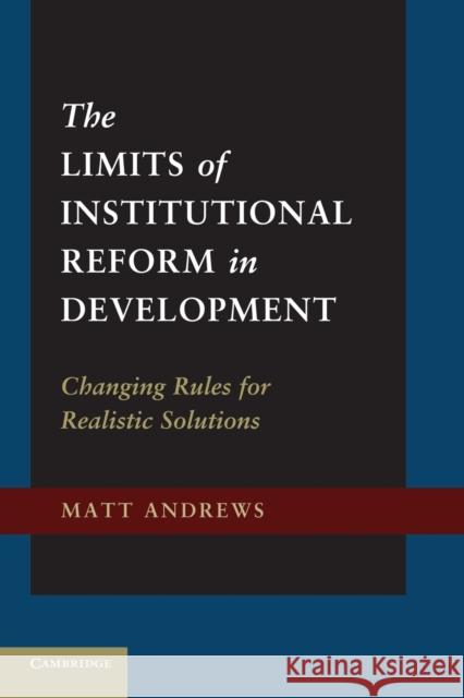 The Limits of Institutional Reform in Development: Changing Rules for Realistic Solutions Andrews, Matt 9781107684881