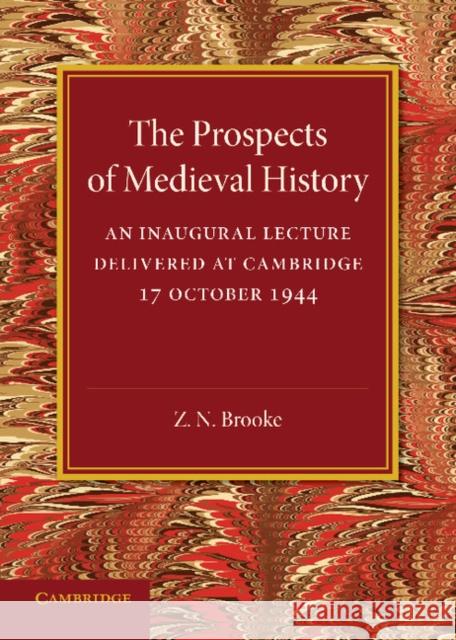 The Prospects of Medieval History: An Inaugural Lecture Delivered at Cambridge, 17 October 1944 Z. N. Brooke 9781107698475 Cambridge University Press
