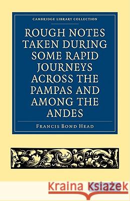 Rough Notes Taken During Some Rapid Journeys Across the Pampas and Among the Andes Head, Francis Bond 9781108001618 CAMBRIDGE UNIVERSITY PRESS