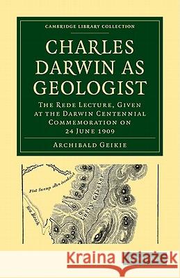 Charles Darwin as Geologist: The Rede Lecture, Given at the Darwin Centennial Commemoration on 24 June 1909 Geikie, Archibald 9781108002578