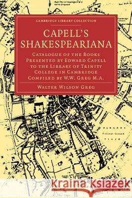 Capell's Shakespeariana: Catalogue of the Books Presented by Edward Capell to the Library of Trinity College in Cambridge Compiled by W. W. Gre Greg, Walter Wilson 9781108004404