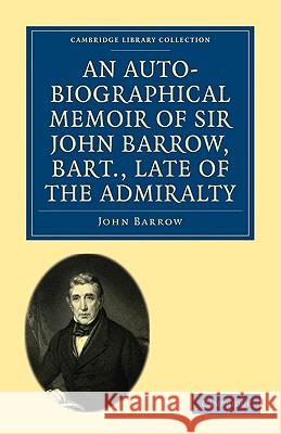 An Auto-Biographical Memoir of Sir John Barrow, Bart, Late of the Admiralty: Including Reflections, Observations, and Reminiscences at Home and Abroad Barrow, John 9781108004701