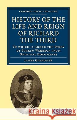 History of the Life and Reign of Richard the Third: To Which Is Added the Story of Perkin Warbeck from Original Documents Gairdner, James 9781108010092 Cambridge University Press