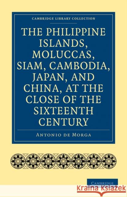 The Philippine Islands, Moluccas, Siam, Cambodia, Japan, and China, at the Close of the Sixteenth Century Antonio De Morga Henry E. J. Stanley 9781108010733 Cambridge University Press