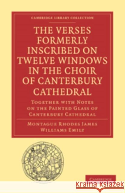 The Verses Formerly Inscribed on Twelve Windows in the Choir of Canterbury Cathedral: Reprinted, from the Manuscript, with Introduction and Notes James, Montague Rhodes 9781108011334