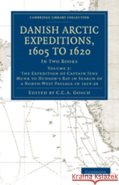 Danish Arctic Expeditions, 1605 to 1620: Volume 2, the Expedition of Captain Jens Munk to Hudson's Bay in Search of a North-West Passage in 1619-20: I Gosch, C. C. a. 9781108012935 Cambridge University Press