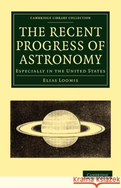 The Recent Progress of Astronomy: Especially in the United States Loomis, Elias 9781108013932