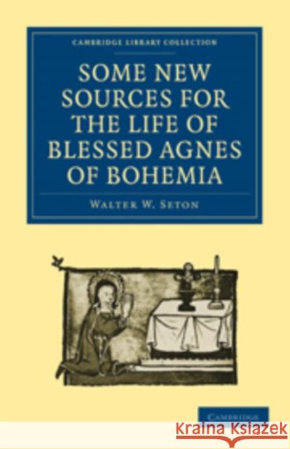 Some New Sources for the Life of Blessed Agnes of Bohemia: Including a Fourteenth-Century Latin Version (Bamberg, Misc. Hist. 146, E. VII, 19): And a Seton, Walter W. 9781108017602 Cambridge University Press