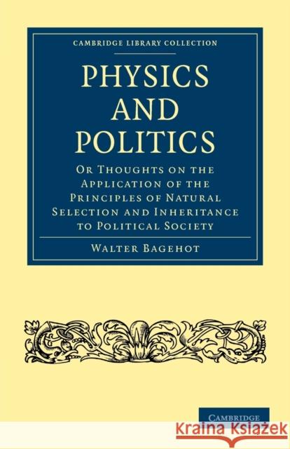 Physics and Politics: Or Thoughts on the Application of the Principles of Natural Selection and Inheritance to Political Society Bagehot, Walter 9781108023542 Cambridge University Press