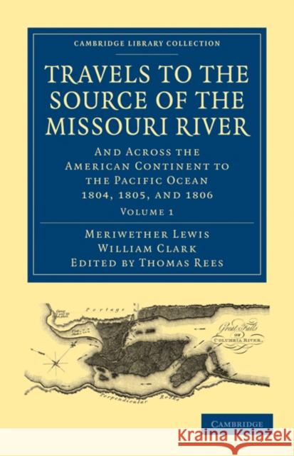 Travels to the Source of the Missouri River: And Across the American Continent to the Pacific Ocean 1804, 1805, and 1806 Lewis, Meriwether 9781108023788 Cambridge University Press