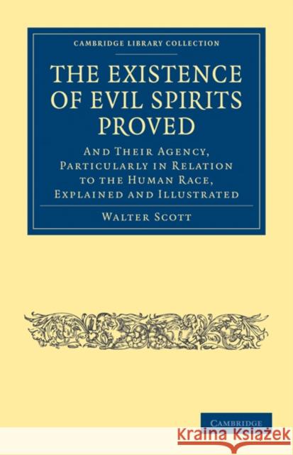 The Existence of Evil Spirits Proved: And Their Agency, Particularly in Relation to the Human Race, Explained and Illustrated Scott, Walter 9781108025881