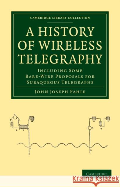 A History of Wireless Telegraphy: Including Some Bare-Wire Proposals for Subaqueous Telegraphs Fahie, John Joseph 9781108026864 Cambridge University Press