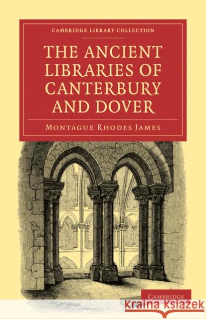The Ancient Libraries of Canterbury and Dover: The Catalogues of the Libraries of Christ Church Priory and St. Augustine's Abbey at Canterbury and of James, Montague Rhodes 9781108027861