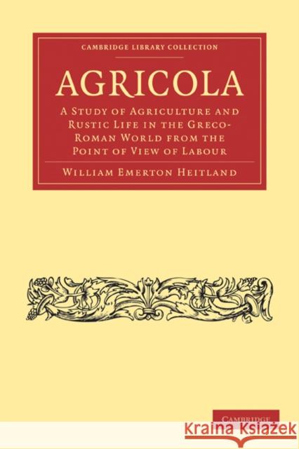 Agricola: A Study of Agriculture and Rustic Life in the Greco-Roman World from the Point of View of Labour Heitland, William Emerton 9781108028950
