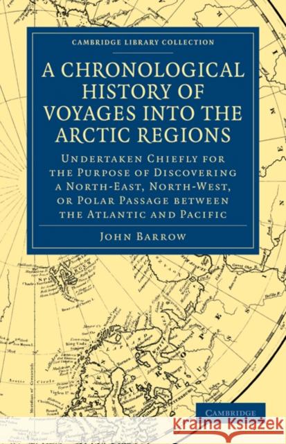 A Chronological History of Voyages Into the Arctic Regions: Undertaken Chiefly for the Purpose of Discovering a North-East, North-West, or Polar Passa Barrow, John 9781108030830