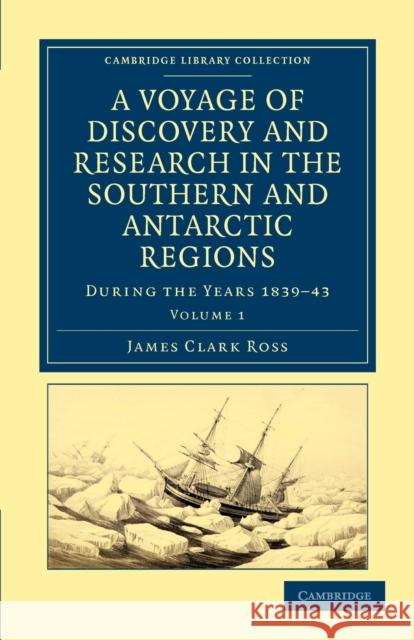 A Voyage of Discovery and Research in the Southern and Antarctic Regions, During the Years 1839-43 Ross, James Clark 9781108030854