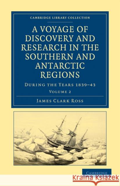A Voyage of Discovery and Research in the Southern and Antarctic Regions, During the Years 1839-43 Ross, James Clark 9781108030861