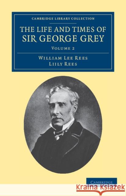 The Life and Times of Sir George Grey, K.C.B. William Lee Rees Lily Rees Liily Rees 9781108039512