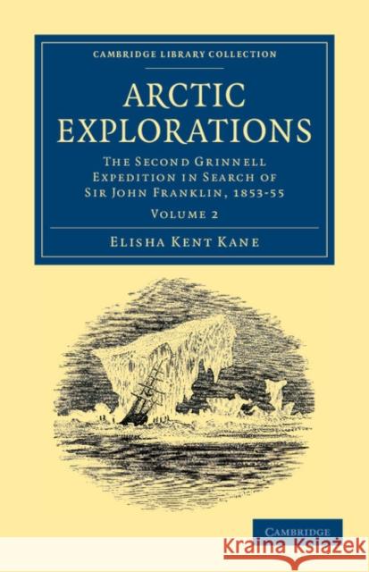 Arctic Explorations: Volume 2: The Second Grinnell Expedition in Search of Sir John Franklin, 1853, '54, '55 Kane, Elisha Kent 9781108041423 Cambridge University Press