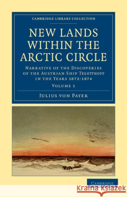 New Lands Within the Arctic Circle: Narrative of the Discoveries of the Austrian Ship Tegetthoff in the Years 1872-1874 Payer, Julius Von 9781108041447