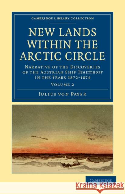 New Lands Within the Arctic Circle: Narrative of the Discoveries of the Austrian Ship Tegetthoff in the Years 1872-1874 Payer, Julius Von 9781108041454