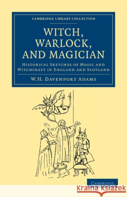 Witch, Warlock, and Magician: Historical Sketches of Magic and Witchcraft in England and Scotland Adams, W. H. Davenport 9781108044431