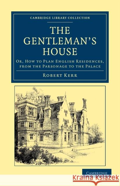 The Gentleman's House: Or, How to Plan English Residences, from the Parsonage to the Palace Kerr, Robert 9781108044844