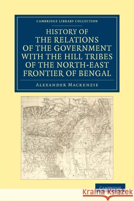 History of the Relations of the Government with the Hill Tribes of the North-East Frontier of Bengal Sir Alexander MacKenzie Alexander MacKenzie 9781108046060