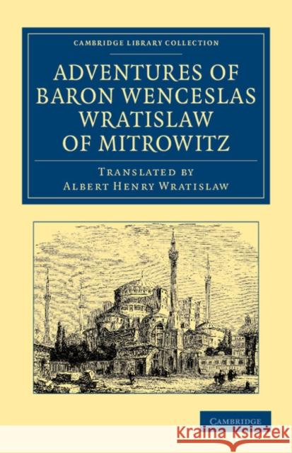 Adventures of Baron Wenceslas Wratislaw of Mitrowitz: What He Saw in the Turkish Metropolis, Constantinople; Experienced in His Captivity; And After H Wratislaw, Wenceslas 9781108052016 Cambridge University Press