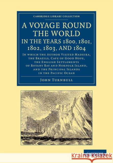 A Voyage Round the World, in the Years 1800, 1801, 1802, 1803, and 1804: In Which the Author Visited Madeira, the Brazils, Cape of Good Hope, the Engl Turnbull, John 9781108053983 Cambridge University Press
