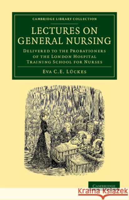 Lectures on General Nursing: Delivered to the Probationers of the London Hospital Training School for Nurses Lückes, Eva C. E. 9781108054270 Cambridge University Press