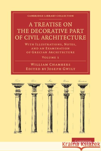 A Treatise on the Decorative Part of Civil Architecture: With Illustrations, Notes, and an Examination of Grecian Architecture Chambers, William 9781108054690