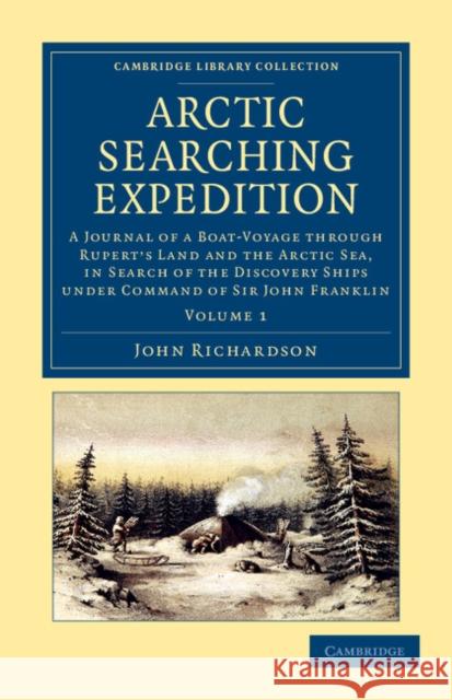 Arctic Searching Expedition: A Journal of a Boat-Voyage Through Rupert's Land and the Arctic Sea, in Search of the Discovery Ships Under Command of Richardson, John 9781108057684 Cambridge University Press