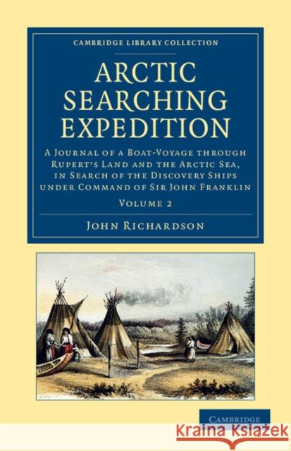 Arctic Searching Expedition: A Journal of a Boat-Voyage Through Rupert's Land and the Arctic Sea, in Search of the Discovery Ships Under Command of Richardson, John 9781108057691 Cambridge University Press