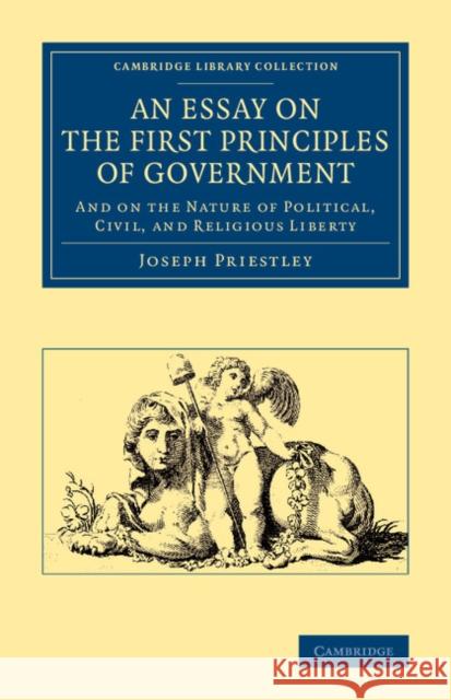 An Essay on the First Principles of Government: And on the Nature of Political, Civil, and Religious Liberty Priestley, Joseph 9781108064866 Cambridge University Press