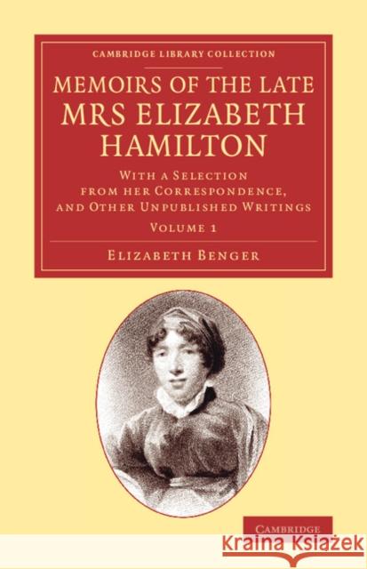 Memoirs of the Late Mrs Elizabeth Hamilton: Volume 1: With a Selection from Her Correspondence, and Other Unpublished Writings Benger, Elizabeth 9781108068987 Cambridge University Press